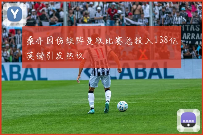 桑乔因伤缺阵曼联比赛总投入138亿英镑引发热议