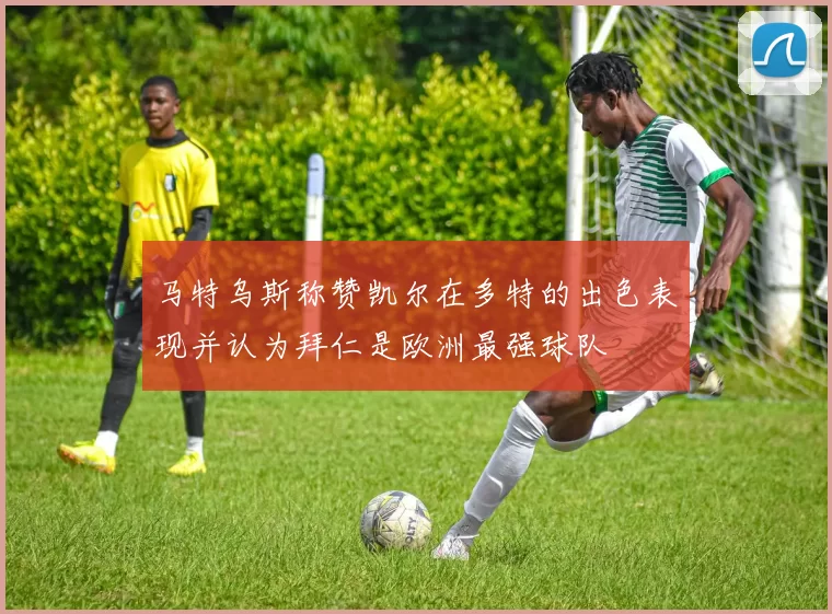 马特乌斯称赞凯尔在多特的出色表现并认为拜仁是欧洲最强球队