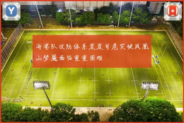 海港队攻防体系岌岌可危突破凤凰山梦魇面临重重困难
