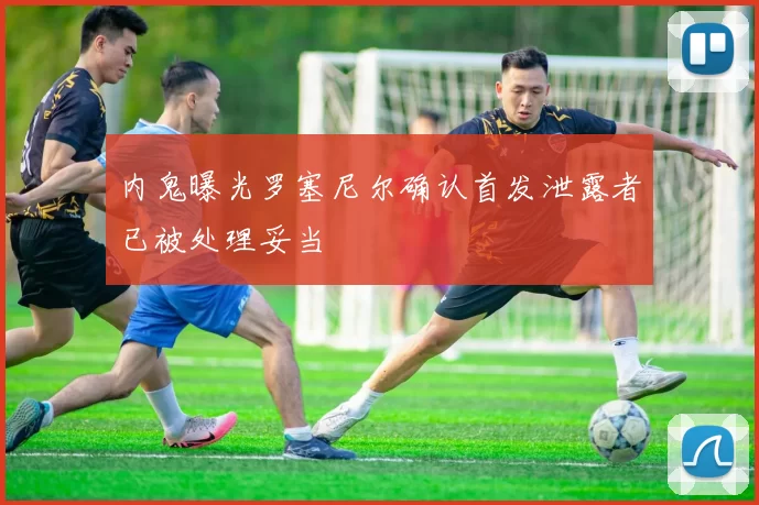 内鬼曝光罗塞尼尔确认首发泄露者已被处理妥当