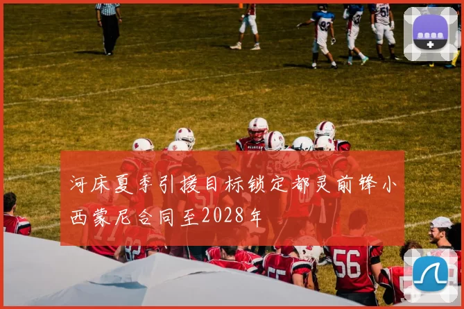 河床夏季引援目标锁定都灵前锋小西蒙尼合同至2028年