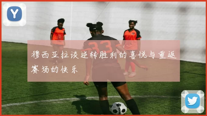 穆西亚拉谈逆转胜利的喜悦与重返赛场的快乐