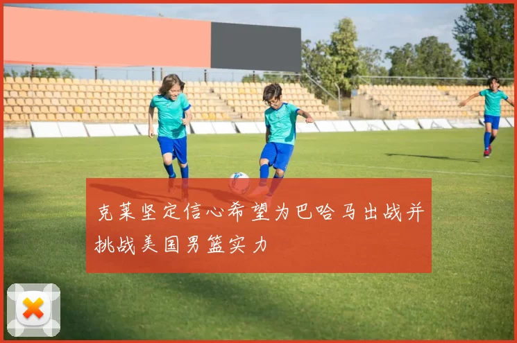 克莱坚定信心希望为巴哈马出战并挑战美国男篮实力