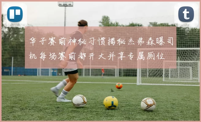 华子赛前神秘习惯揭秘杰弗森曝司机每场赛前都开大并享专属厕位