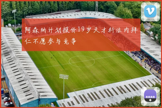 阿森纳计划报价19岁天才科法内拜仁不愿参与竞争