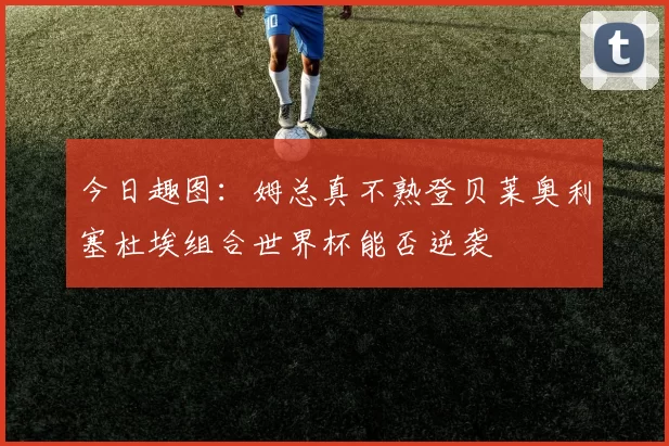 今日趣图：姆总真不熟登贝莱奥利塞杜埃组合世界杯能否逆袭
