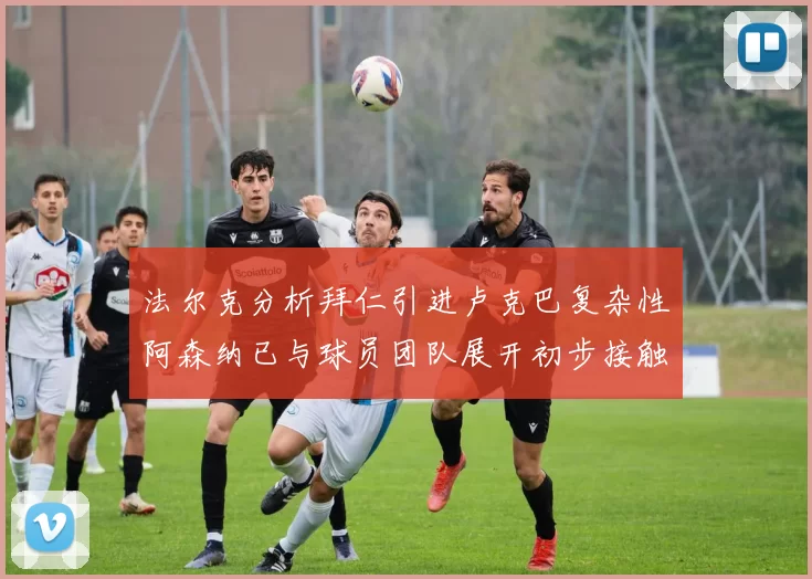 法尔克分析拜仁引进卢克巴复杂性阿森纳已与球员团队展开初步接触