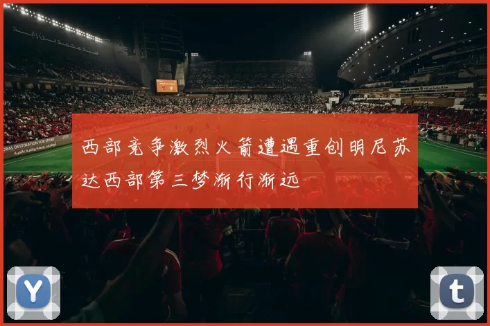 西部竞争激烈火箭遭遇重创明尼苏达西部第三梦渐行渐远