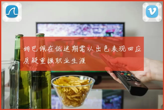 姆巴佩在低迷期需以出色表现回应质疑重振职业生涯